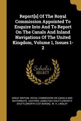 Report[s] Of The Royal Commission Appointed To Enquire Into And To Report On The Canals And Inland Navigations Of The United Kingdom Volume 1 Issues