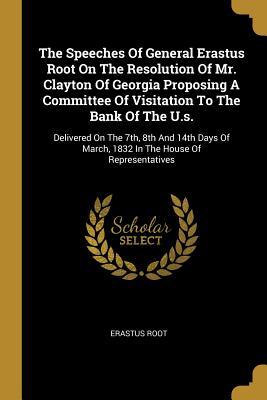 The Speeches Of General Erastus Root On The Resolution Of Mr. Clayton Of Georgia Proposing A Committee Of Visitation To The Bank Of The U.s.: Delivere