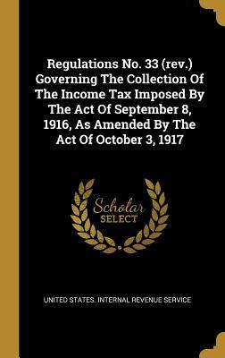Regulations No. 33 (rev.) Governing The Collection Of The Income Tax Imposed By The Act Of September 8 1916 As Amended By The Act Of October 3 1917