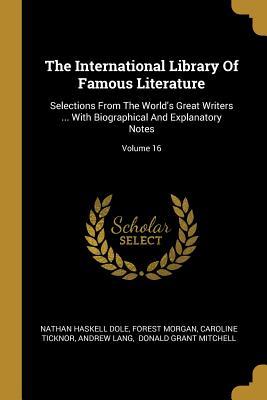 The International Library Of Famous Literature: Selections From The World‘s Great Writers ... With Biographical And Explanatory Notes; Volume 16