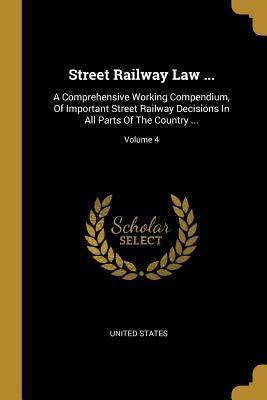 Street Railway Law ...: A Comprehensive Working Compendium Of Important Street Railway Decisions In All Parts Of The Country ...; Volume 4