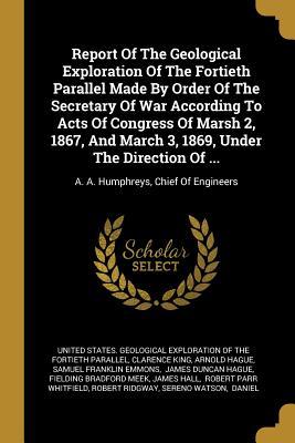 Report Of The Geological Exploration Of The Fortieth Parallel Made By Order Of The Secretary Of War According To Acts Of Congress Of Marsh 2 1867 An