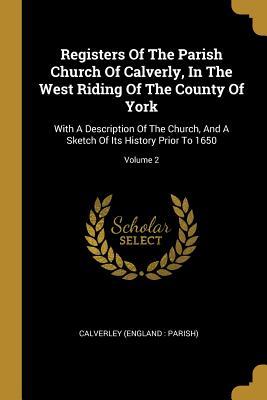 Registers Of The Parish Church Of Calverly In The West Riding Of The County Of York: With A Description Of The Church And A Sketch Of Its History Pr