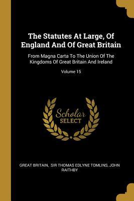 The Statutes At Large Of England And Of Great Britain: From Magna Carta To The Union Of The Kingdoms Of Great Britain And Ireland; Volume 15