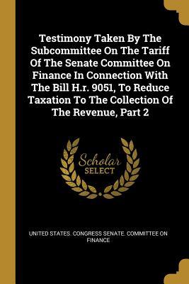 Testimony Taken By The Subcommittee On The Tariff Of The Senate Committee On Finance In Connection With The Bill H.r. 9051 To Reduce Taxation To The