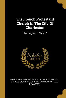 The French Protestant Church In The City Of Charleston: the Huguenot Church
