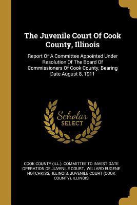 The Juvenile Court Of Cook County Illinois: Report Of A Committee Appointed Under Resolution Of The Board Of Commissioners Of Cook County Bearing Da