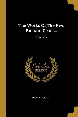 The Works Of The Rev. Richard Cecil ...: Remains