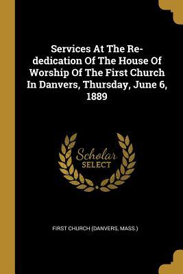 Services At The Re-dedication Of The House Of Worship Of The First Church In Danvers Thursday June 6 1889