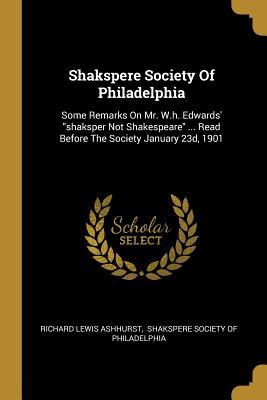 Shakspere Society Of Philadelphia: Some Remarks On Mr. W.h. Edwards‘ shaksper Not Shakespeare ... Read Before The Society January 23d 1901
