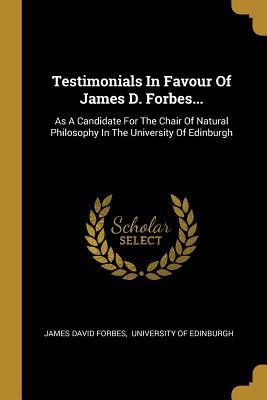 Testimonials In Favour Of James D. Forbes...: As A Candidate For The Chair Of Natural Philosophy In The University Of Edinburgh