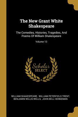 The New Grant White Shakespeare: The Comedies Histories Tragedies And Poems Of William Shakespeare; Volume 13