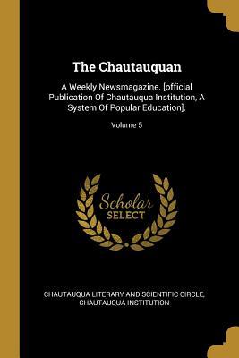 The Chautauquan: A Weekly Newsmagazine. [official Publication Of Chautauqua Institution A System Of Popular Education].; Volume 5