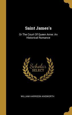 Saint James‘s: Or The Court Of Queen Anne: An Historical Romance