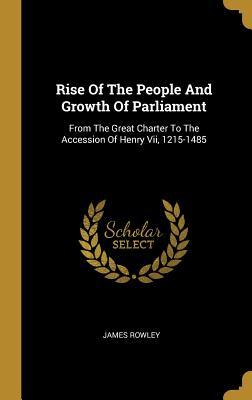 Rise Of The People And Growth Of Parliament: From The Great Charter To The Accession Of Henry Vii 1215-1485