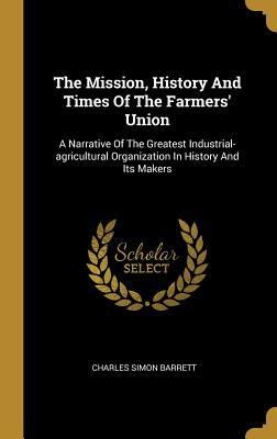 The Mission History And Times Of The Farmers‘ Union: A Narrative Of The Greatest Industrial-agricultural Organization In History And Its Makers