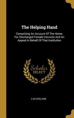 The Helping Hand: Comprising An Account Of The Home For Discharged Female Convicts And An Appeal In Behalf Of That Institution