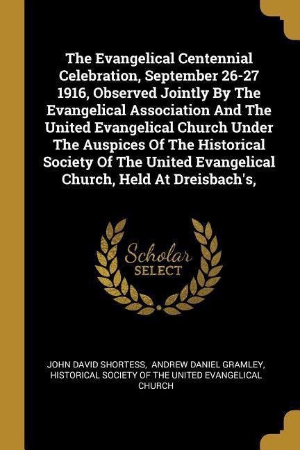 The Evangelical Centennial Celebration September 26-27 1916 Observed Jointly By The Evangelical Association And The United Evangelical Church Under