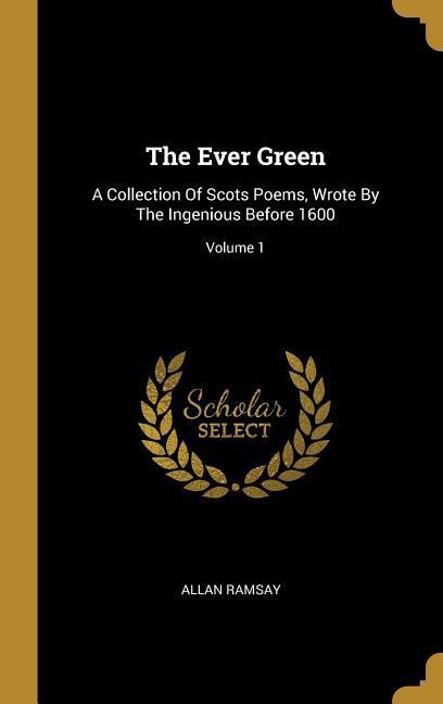 The Ever Green: A Collection Of Scots Poems Wrote By The Ingenious Before 1600; Volume 1