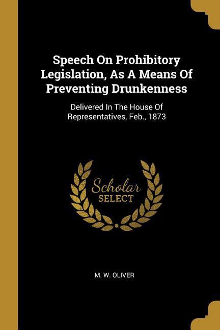 Speech On Prohibitory Legislation As A Means Of Preventing Drunkenness: Delivered In The House Of Representatives Feb. 1873