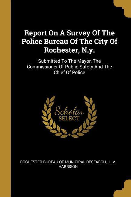 Report On A Survey Of The Police Bureau Of The City Of Rochester N.y.: Submitted To The Mayor The Commissioner Of Public Safety And The Chief Of Pol