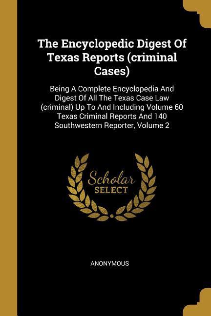 The Encyclopedic Digest Of Texas Reports (criminal Cases): Being A Complete Encyclopedia And Digest Of All The Texas Case Law (criminal) Up To And Inc
