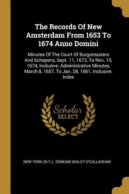 The Records Of New Amsterdam From 1653 To 1674 Anno Domini: Minutes Of The Court Of Burgomasters And Schepens Sept. 11 1673 To Nov. 10 1674 Inclu