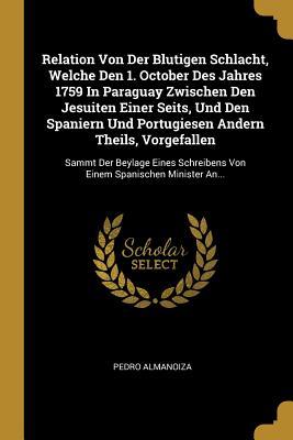 Relation Von Der Blutigen Schlacht Welche Den 1. October Des Jahres 1759 In Paraguay Zwischen Den Jesuiten Einer Seits Und Den Spaniern Und Portugie