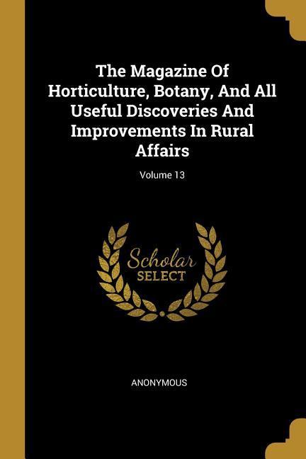 The Magazine Of Horticulture Botany And All Useful Discoveries And Improvements In Rural Affairs; Volume 13