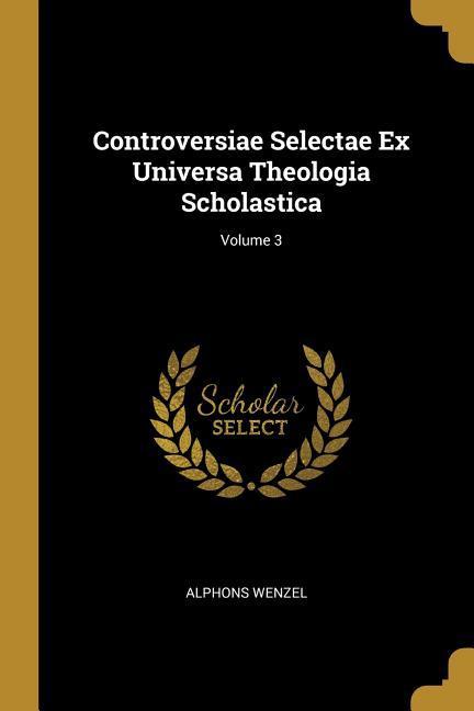 Controversiae Selectae Ex Universa Theologia Scholastica; Volume 3