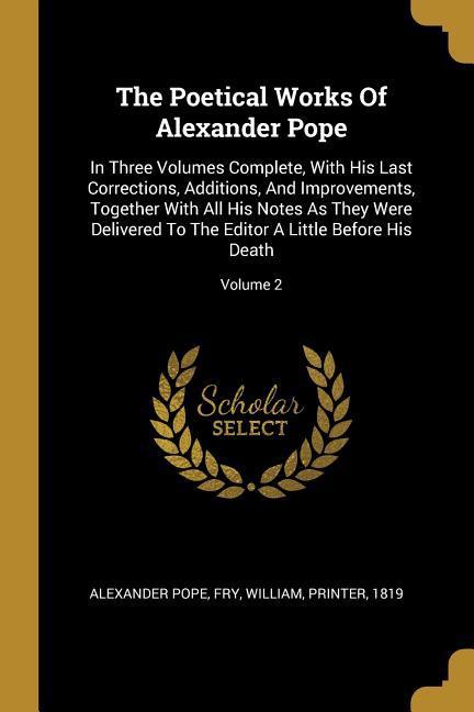 The Poetical Works Of Alexander Pope: In Three Volumes Complete With His Last Corrections Additions And Improvements Together With All His Notes A