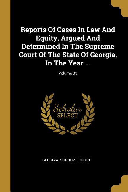 Reports Of Cases In Law And Equity Argued And Determined In The Supreme Court Of The State Of Georgia In The Year ...; Volume 33