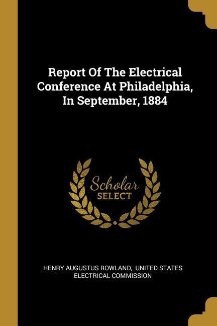 Report Of The Electrical Conference At Philadelphia In September 1884