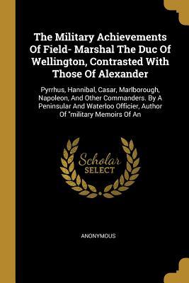 The Military Achievements Of Field- Marshal The Duc Of Wellington Contrasted With Those Of Alexander