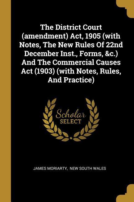 The District Court (amendment) Act 1905 (with Notes The New Rules Of 22nd December Inst. Forms &c.) And The Commercial Causes Act (1903) (with Not