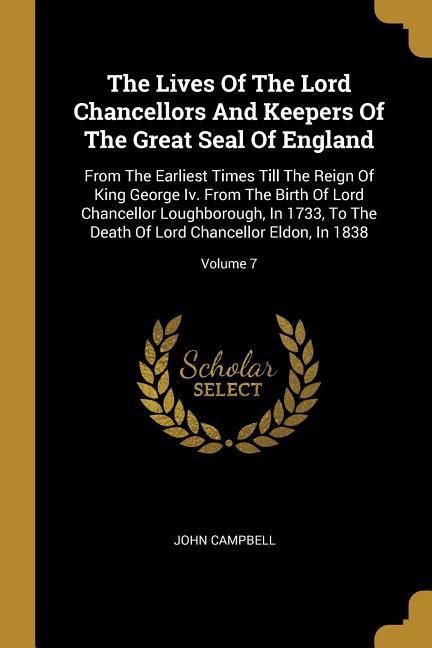 The Lives Of The Lord Chancellors And Keepers Of The Great Seal Of England: From The Earliest Times Till The Reign Of King George Iv. From The Birth O