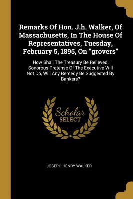 Remarks Of Hon. J.h. Walker Of Massachusetts In The House Of Representatives Tuesday February 5 1895 On grovers: How Shall The Treasury Be Rel