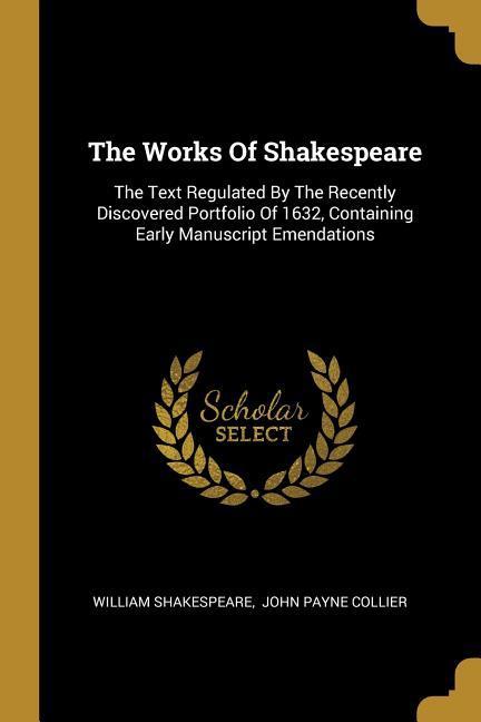 The Works Of Shakespeare: The Text Regulated By The Recently Discovered Portfolio Of 1632 Containing Early Manuscript Emendations