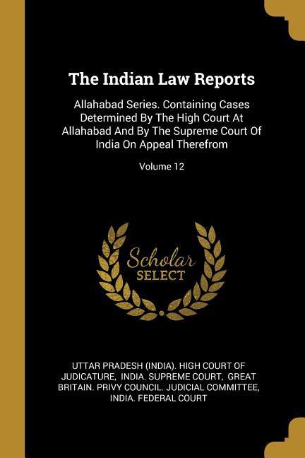 The Indian Law Reports: Allahabad Series. Containing Cases Determined By The High Court At Allahabad And By The Supreme Court Of India On Appe