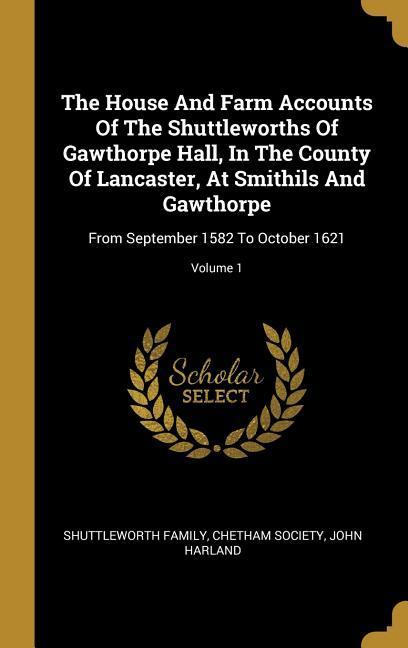 The House And Farm Accounts Of The Shuttleworths Of Gawthorpe Hall In The County Of Lancaster At Smithils And Gawthorpe: From September 1582 To Octo