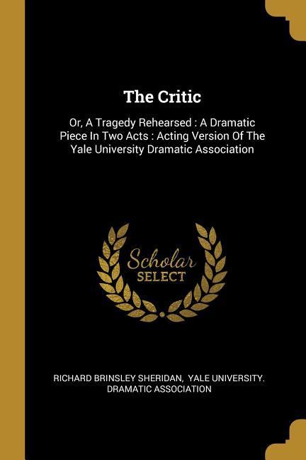 The Critic: Or A Tragedy Rehearsed: A Dramatic Piece In Two Acts: Acting Version Of The Yale University Dramatic Association