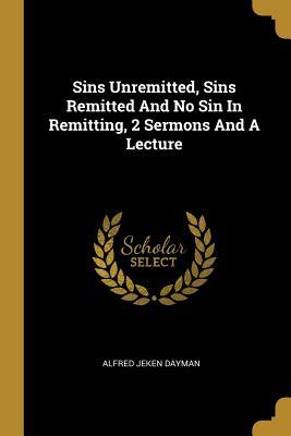 Sins Unremitted Sins Remitted And No Sin In Remitting 2 Sermons And A Lecture