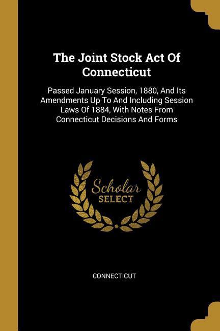 The Joint Stock Act Of Connecticut: Passed January Session 1880 And Its Amendments Up To And Including Session Laws Of 1884 With Notes From Connect