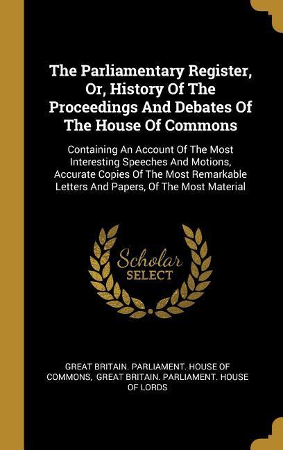 The Parliamentary Register Or History Of The Proceedings And Debates Of The House Of Commons