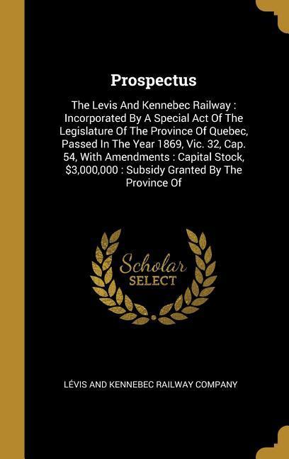 Prospectus: The Levis And Kennebec Railway: Incorporated By A Special Act Of The Legislature Of The Province Of Quebec Passed In