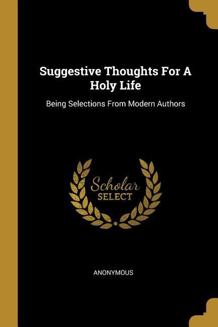Suggestive Thoughts For A Holy Life: Being Selections From Modern Authors