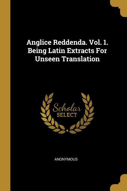 Anglice Reddenda. Vol. 1. Being Latin Extracts For Unseen Translation