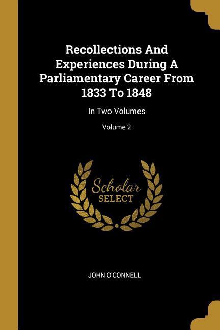 Recollections And Experiences During A Parliamentary Career From 1833 To 1848: In Two Volumes; Volume 2