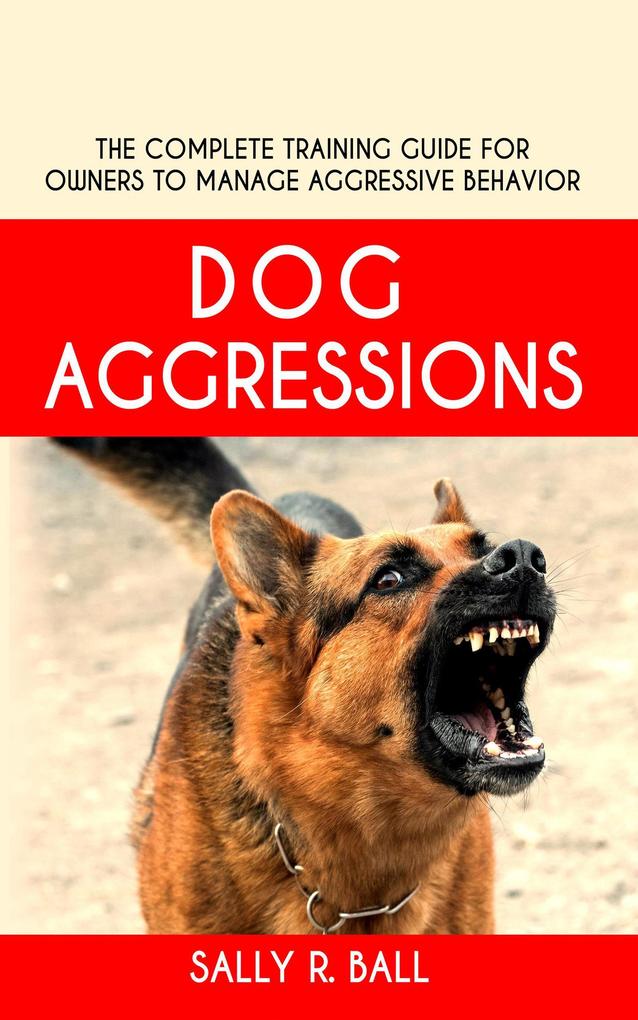 Dog Aggressions - The Complete Training Guide For Owners To Manage Aggressive Behavior