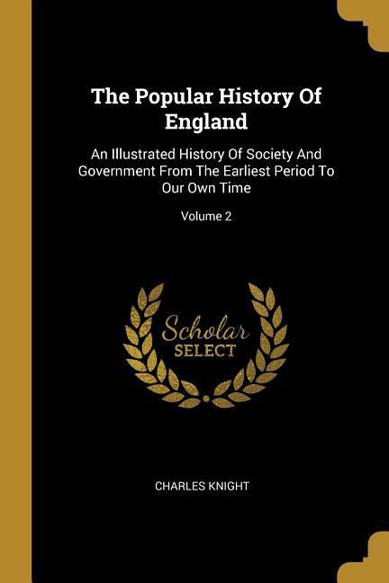 The Popular History Of England: An Illustrated History Of Society And Government From The Earliest Period To Our Own Time; Volume 2